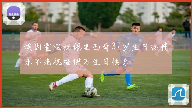 埃因霍温祝佩里西奇37岁生日热情永不老祝福伊万生日快乐