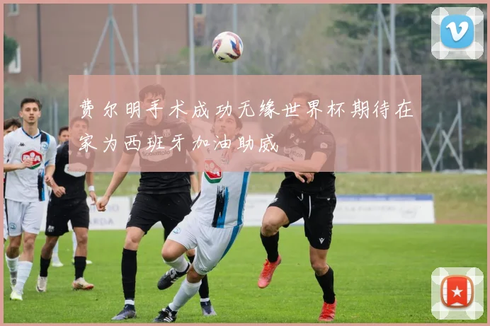 费尔明手术成功无缘世界杯期待在家为西班牙加油助威