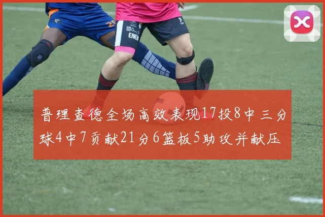 普理查德全场高效表现17投8中三分球4中7贡献21分6篮板5助攻并献压哨三分