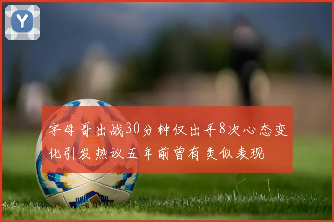 字母哥出战30分钟仅出手8次心态变化引发热议五年前曾有类似表现