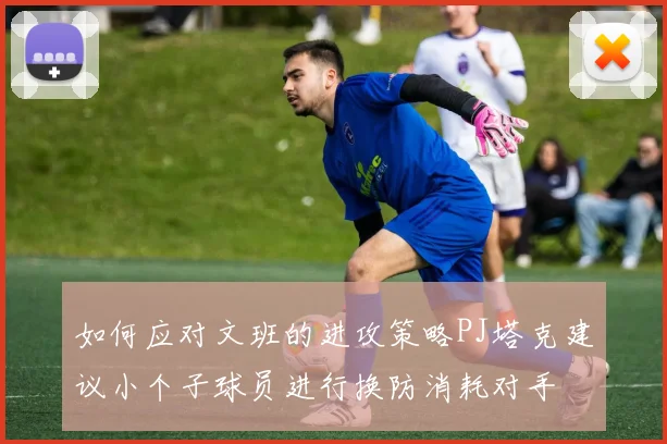 如何应对文班的进攻策略PJ塔克建议小个子球员进行换防消耗对手
