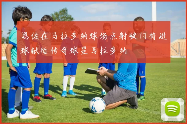 恩佐在马拉多纳球场点射破门将进球献给传奇球星马拉多纳