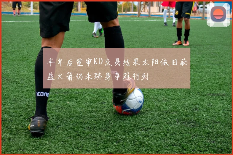 半年后重审KD交易结果太阳依旧获益火箭仍未跻身争冠行列