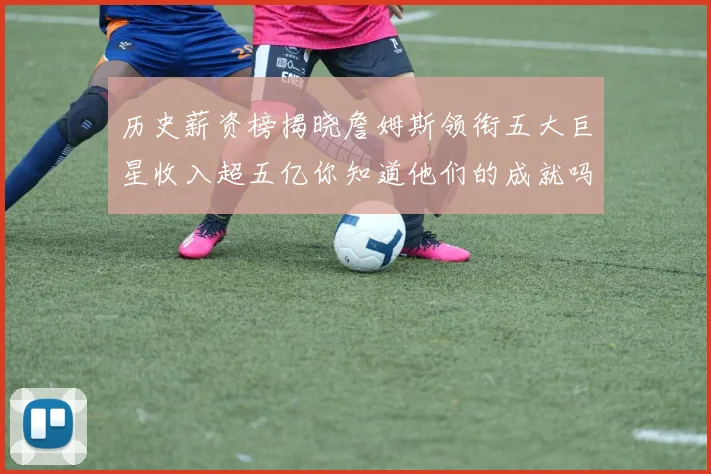 历史薪资榜揭晓詹姆斯领衔五大巨星收入超五亿你知道他们的成就吗