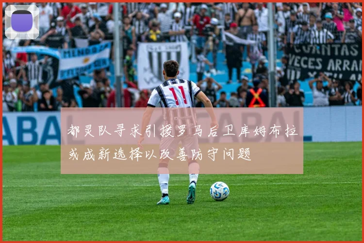 都灵队寻求引援罗马后卫库姆布拉或成新选择以改善防守问题