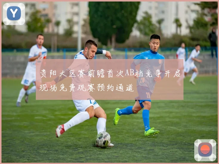 贵阳大区赛前瞻首次AB档竞争开启现场免费观赛预约通道