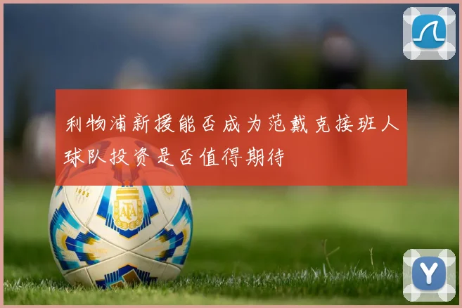利物浦新援能否成为范戴克接班人球队投资是否值得期待