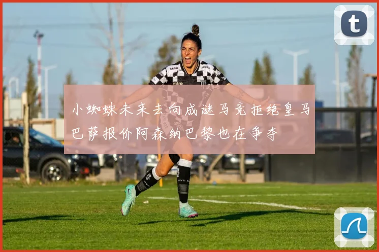 小蜘蛛未来去向成谜马竞拒绝皇马巴萨报价阿森纳巴黎也在争夺