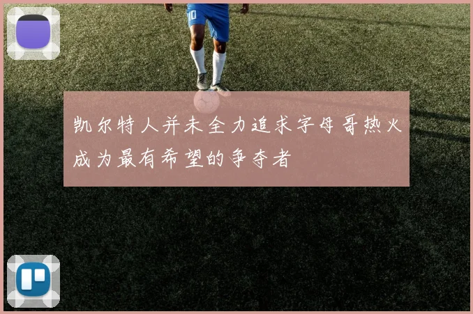 凯尔特人并未全力追求字母哥热火成为最有希望的争夺者