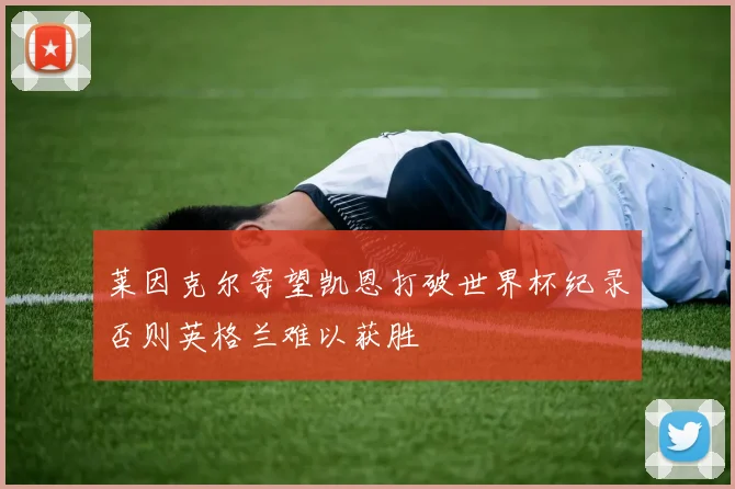 莱因克尔寄望凯恩打破世界杯纪录否则英格兰难以获胜