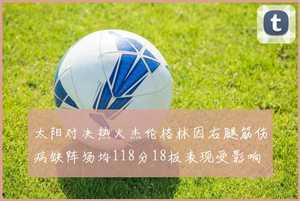 太阳对决热火杰伦格林因右腿筋伤病缺阵场均118分18板表现受影响