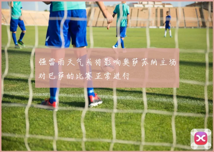强雷雨天气或将影响奥萨苏纳主场对巴萨的比赛正常进行