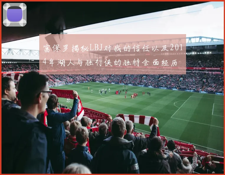 富保罗揭秘LBJ对我的信任以及2014年湖人与独行侠的独特会面经历