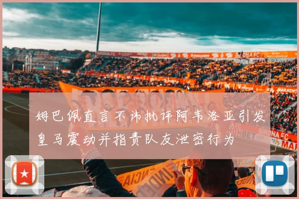 姆巴佩直言不讳批评阿韦洛亚引发皇马震动并指责队友泄密行为