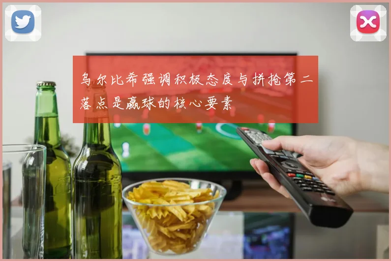 乌尔比希强调积极态度与拼抢第二落点是赢球的核心要素