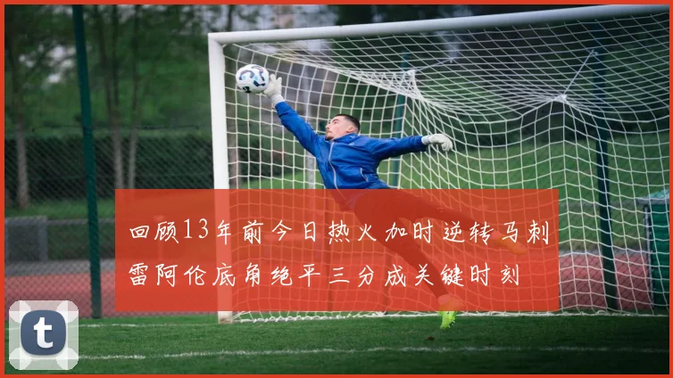 回顾13年前今日热火加时逆转马刺雷阿伦底角绝平三分成关键时刻