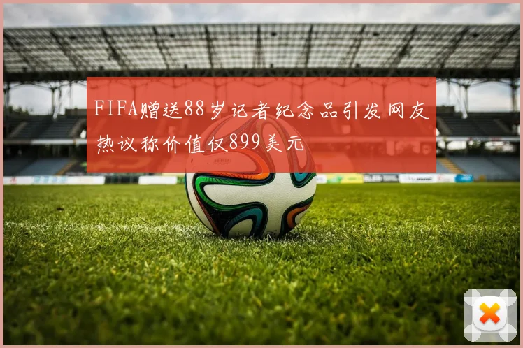 FIFA赠送88岁记者纪念品引发网友热议称价值仅899美元